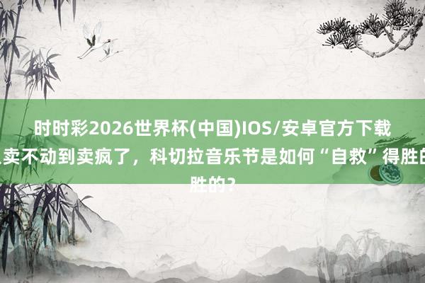 时时彩2026世界杯(中国)IOS/安卓官方下载 从卖不动到卖疯了，科切拉音乐节是如何“自救”得胜的？