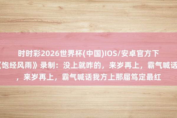 时时彩2026世界杯(中国)IOS/安卓官方下载 唐九洲复兴错过《饱经风雨》录制:没上就咋的,来岁再上,霸气喊话我方上那届笃定最红