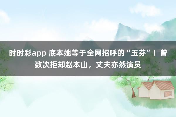 时时彩app 底本她等于全网招呼的“玉芬”!曾数次拒却赵本山,丈夫亦然演员