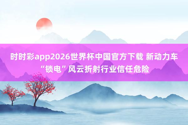 时时彩app2026世界杯中国官方下载 新动力车“锁电”风云折射行业信任危险