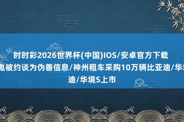 时时彩2026世界杯(中国)IOS/安卓官方下载 车企锁电被约谈为伪善信息/神州租车采购10万辆比亚迪/华境S上市