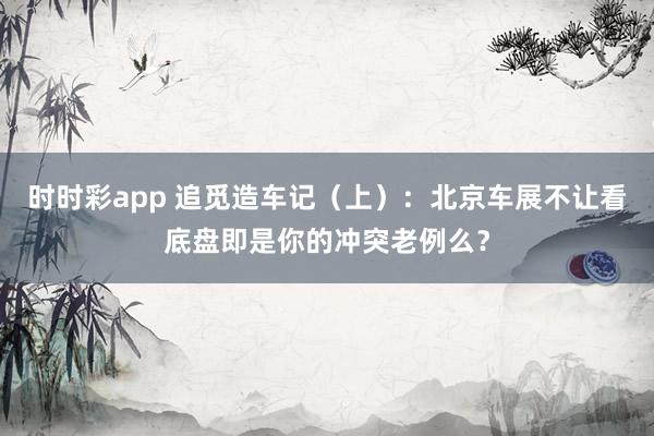 时时彩app 追觅造车记（上）：北京车展不让看底盘即是你的冲突老例么？