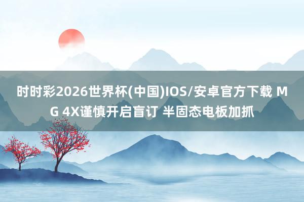 时时彩2026世界杯(中国)IOS/安卓官方下载 MG 4X谨慎开启盲订 半固态电板加抓