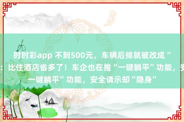 时时彩app 不到500元，车辆后排就被改成“出动卧铺”，车主：比住酒店省多了！车企也在推“一键躺平”功能，安全请示却“隐身”