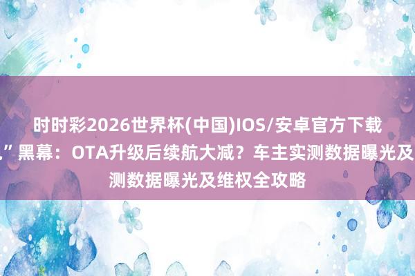 时时彩2026世界杯(中国)IOS/安卓官方下载 揭秘“锁电”黑幕:OTA升级后续航大减?车主实测数据曝光及维权全攻略