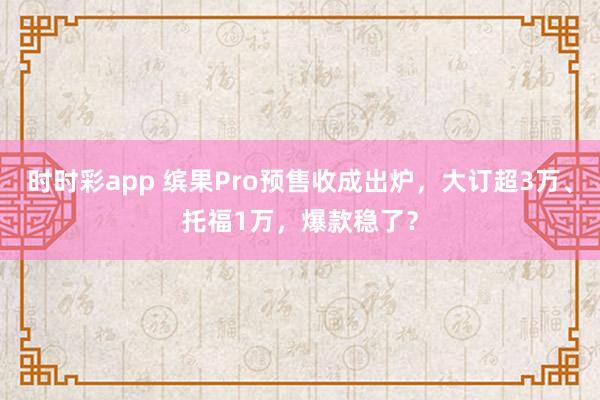 时时彩app 缤果Pro预售收成出炉,大订超3万、托福1万,爆款稳了?