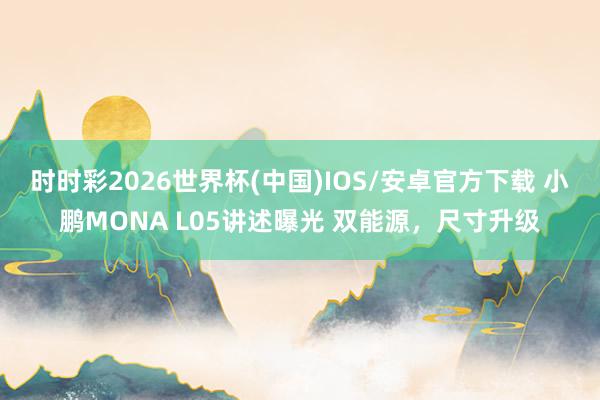 时时彩2026世界杯(中国)IOS/安卓官方下载 小鹏MONA L05讲述曝光 双能源，尺寸升级