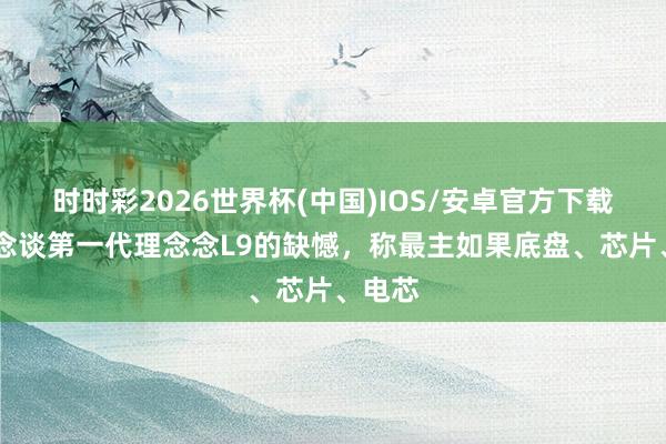 时时彩2026世界杯(中国)IOS/安卓官方下载 李念念谈第一代理念念L9的缺憾，称最主如果底盘、芯片、电芯