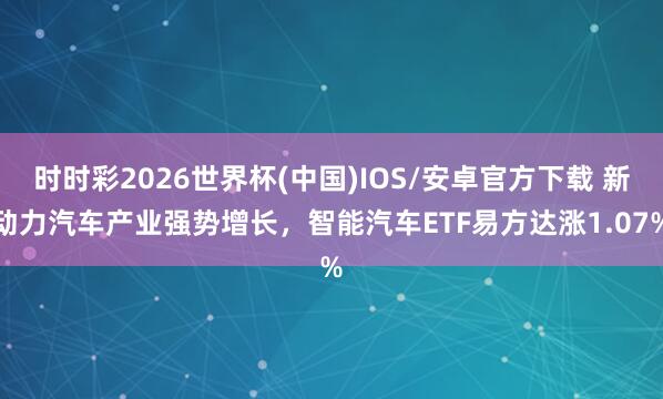 时时彩2026世界杯(中国)IOS/安卓官方下载 新动力汽车产业强势增长，智能汽车ETF易方达涨1.07%