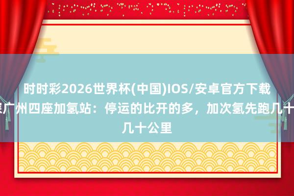时时彩2026世界杯(中国)IOS/安卓官方下载 实探广州四座加氢站：停运的比开的多，加次氢先跑几十公里
