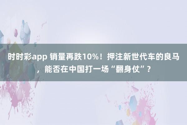 时时彩app 销量再跌10%!押注新世代车的良马,能否在中国打一场“翻身仗”?