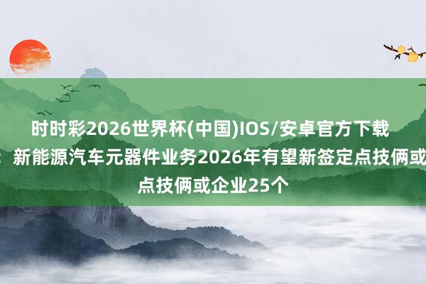 时时彩2026世界杯(中国)IOS/安卓官方下载 东方电热：新能源汽车元器件业务2026年有望新签定点技俩或企业25个