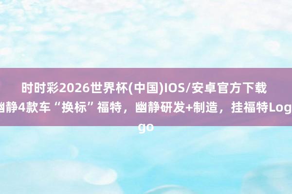 时时彩2026世界杯(中国)IOS/安卓官方下载 幽静4款车“换标”福特，幽静研发+制造，挂福特Logo