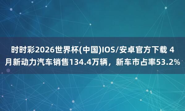 时时彩2026世界杯(中国)IOS/安卓官方下载 4月新动力汽车销售134.4万辆，新车市占率53.2%