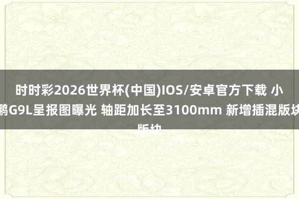 时时彩2026世界杯(中国)IOS/安卓官方下载 小鹏G9L呈报图曝光 轴距加长至3100mm 新增插混版块