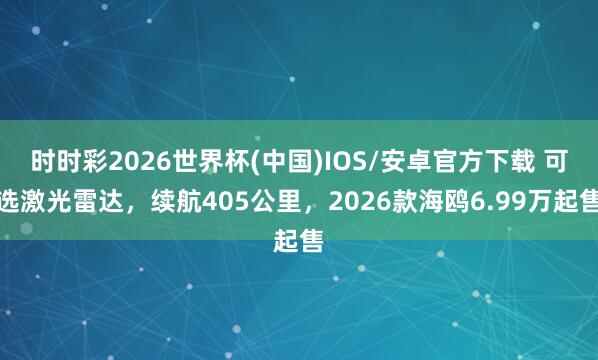 时时彩2026世界杯(中国)IOS/安卓官方下载 可选激光雷达，续航405公里，2026款海鸥6.99万起售