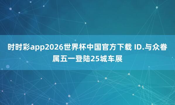 时时彩app2026世界杯中国官方下载 ID.与众眷属五一登陆25城车展