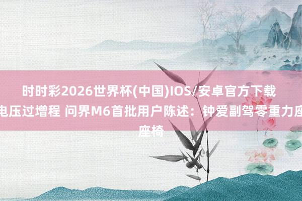 时时彩2026世界杯(中国)IOS/安卓官方下载 纯电压过增程 问界M6首批用户陈述：钟爱副驾零重力座椅