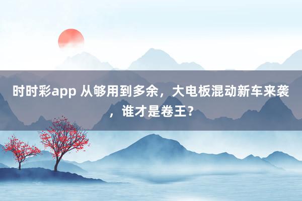 时时彩app 从够用到多余，大电板混动新车来袭，谁才是卷王？