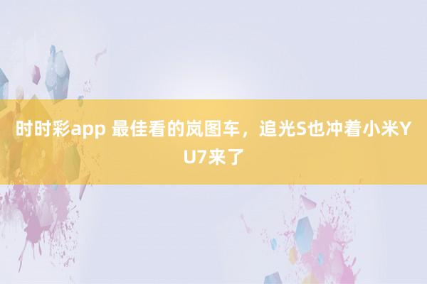 时时彩app 最佳看的岚图车，追光S也冲着小米YU7来了