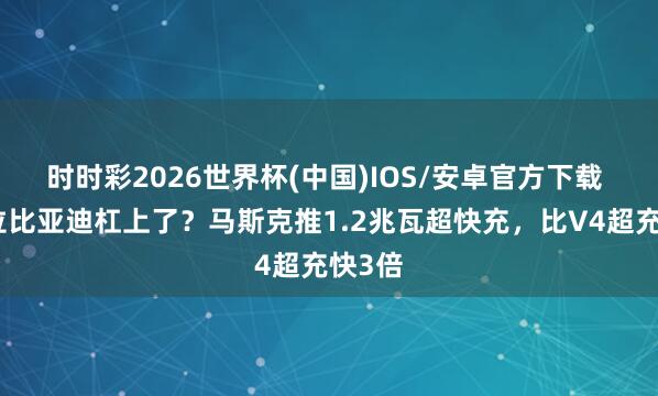 时时彩2026世界杯(中国)IOS/安卓官方下载 特斯拉比亚迪杠上了？马斯克推1.2兆瓦超快充，比V4超充快3倍
