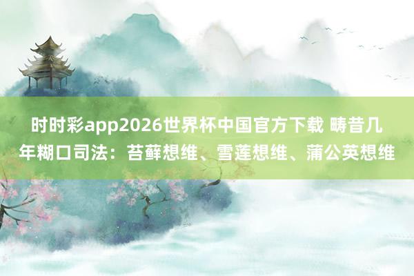 时时彩app2026世界杯中国官方下载 畴昔几年糊口司法：苔藓想维、雪莲想维、蒲公英想维