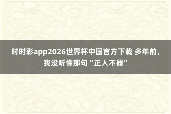 时时彩app2026世界杯中国官方下载 多年前，我没听懂那句“正人不器”