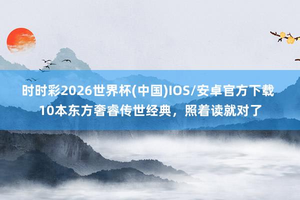 时时彩2026世界杯(中国)IOS/安卓官方下载 10本东方奢睿传世经典，照着读就对了