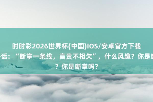 时时彩2026世界杯(中国)IOS/安卓官方下载 民间俗话：“断掌一条线，高贵不相欠”，什么风趣？你是断掌吗？