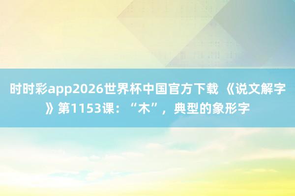时时彩app2026世界杯中国官方下载 《说文解字》第1153课：“木”，典型的象形字