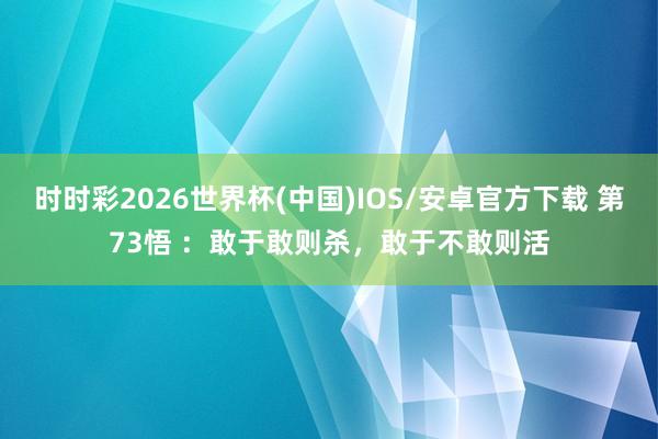 时时彩2026世界杯(中国)IOS/安卓官方下载 第73悟 ：敢于敢则杀，敢于不敢则活