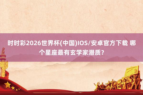 时时彩2026世界杯(中国)IOS/安卓官方下载 哪个星座最有玄学家潜质？