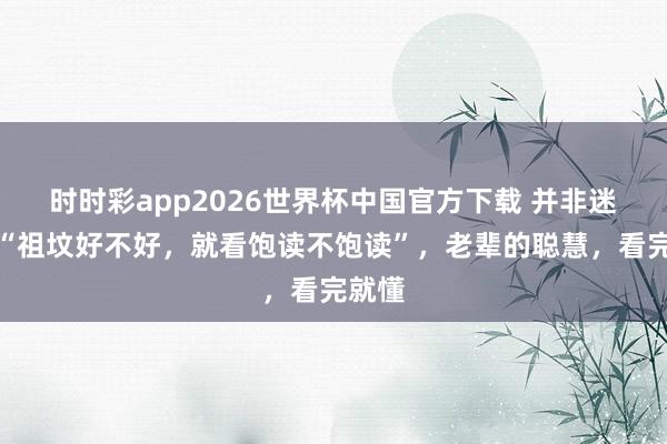 时时彩app2026世界杯中国官方下载 并非迷信！“祖坟好不好，就看饱读不饱读”，老辈的聪慧，看完就懂