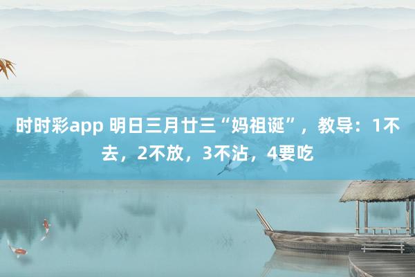 时时彩app 明日三月廿三“妈祖诞”，教导：1不去，2不放，3不沾，4要吃