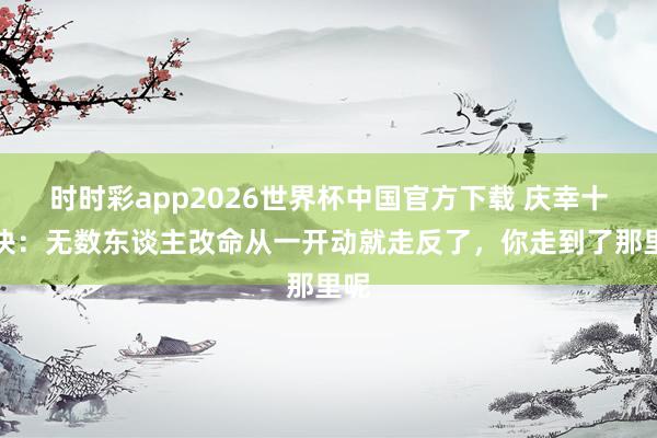 时时彩app2026世界杯中国官方下载 庆幸十二诀：无数东谈主改命从一开动就走反了，你走到了那里呢