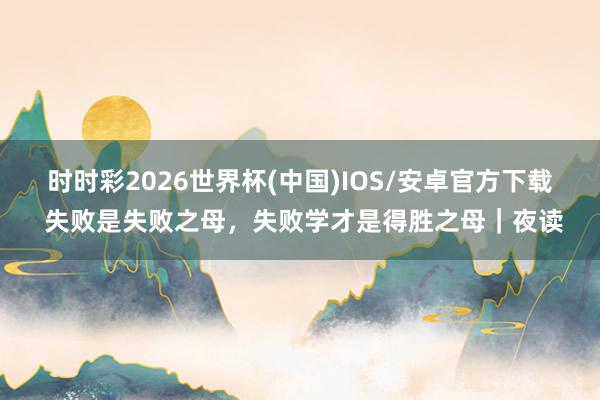 时时彩2026世界杯(中国)IOS/安卓官方下载 失败是失败之母，失败学才是得胜之母｜夜读