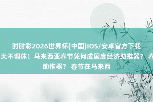 时时彩2026世界杯(中国)IOS/安卓官方下载 法定沐日两天不调休！马来西亚春节凭何成国度经济助推器？ 春节在马来西