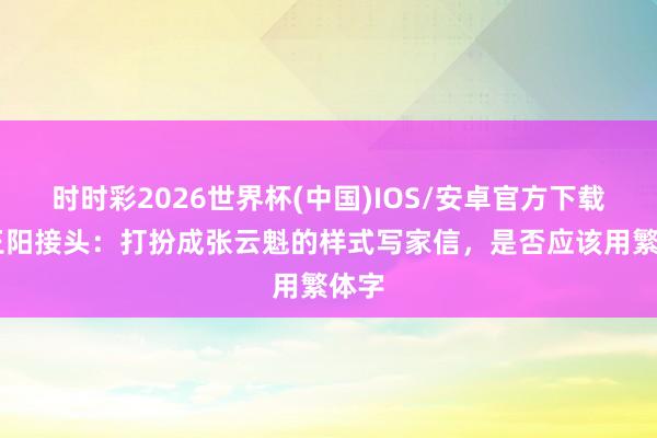 时时彩2026世界杯(中国)IOS/安卓官方下载 与王阳接头：打扮成张云魁的样式写家信，是否应该用繁体字