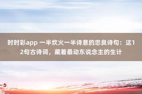 时时彩app 一半炊火一半诗意的忠良诗句：这12句古诗词，藏着最动东说念主的生计