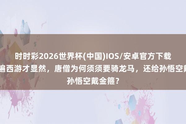 时时彩2026世界杯(中国)IOS/安卓官方下载 看过5遍西游才显然，唐僧为何须须要骑龙马，还给孙悟空戴金箍？