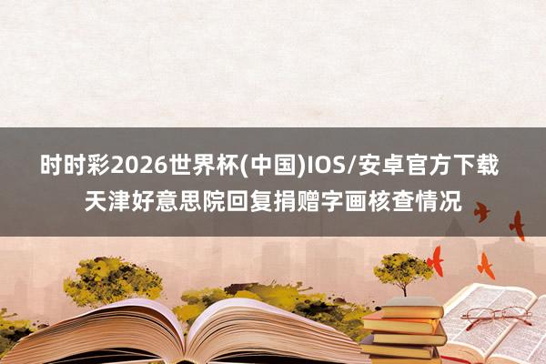 时时彩2026世界杯(中国)IOS/安卓官方下载 天津好意思院回复捐赠字画核查情况