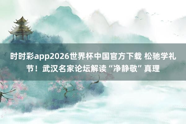 时时彩app2026世界杯中国官方下载 松驰学礼节！武汉名家论坛解读“净静敬”真理
