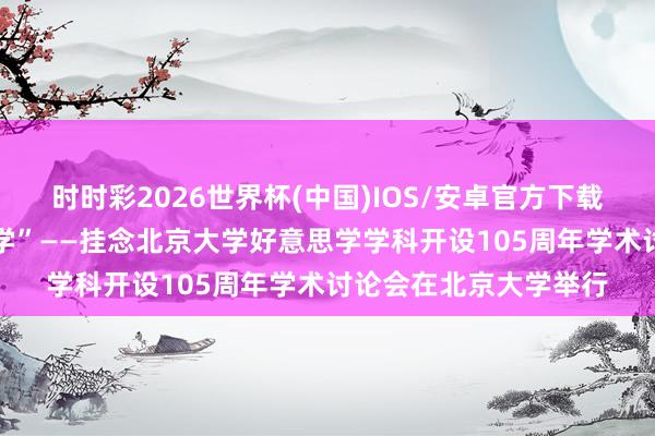 时时彩2026世界杯(中国)IOS/安卓官方下载 “咱们期间的好意思学”——挂念北京大学好意思学学科开设105周年学术讨论会在北京大学举行