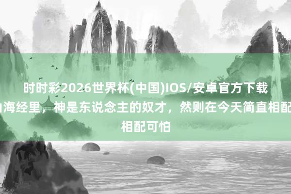 时时彩2026世界杯(中国)IOS/安卓官方下载 在山海经里，神是东说念主的奴才，然则在今天简直相配可怕