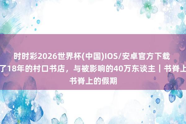 时时彩2026世界杯(中国)IOS/安卓官方下载 一家开了18年的村口书店，与被影响的40万东谈主｜书脊上的假期
