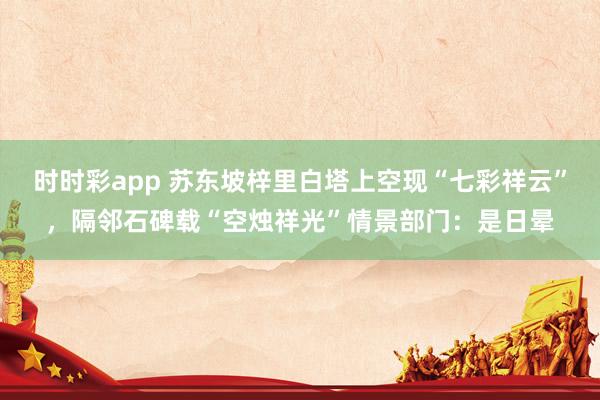时时彩app 苏东坡梓里白塔上空现“七彩祥云”，隔邻石碑载“空烛祥光”情景部门：是日晕