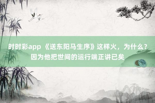 时时彩app 《送东阳马生序》这样火，为什么？因为他把世间的运行端正讲已矣