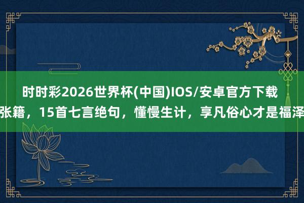 时时彩2026世界杯(中国)IOS/安卓官方下载 张籍，15首七言绝句，懂慢生计，享凡俗心才是福泽