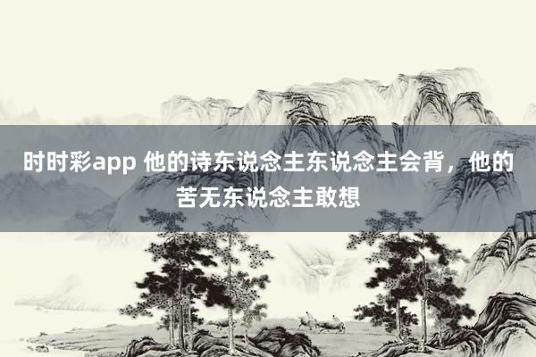 时时彩app 他的诗东说念主东说念主会背，他的苦无东说念主敢想
