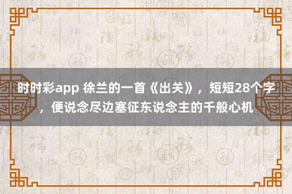 时时彩app 徐兰的一首《出关》，短短28个字，便说念尽边塞征东说念主的千般心机